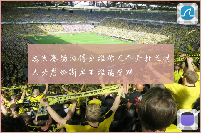 总决赛场均得分谁称王乔丹杜兰特大头詹姆斯库里谁能夺魁