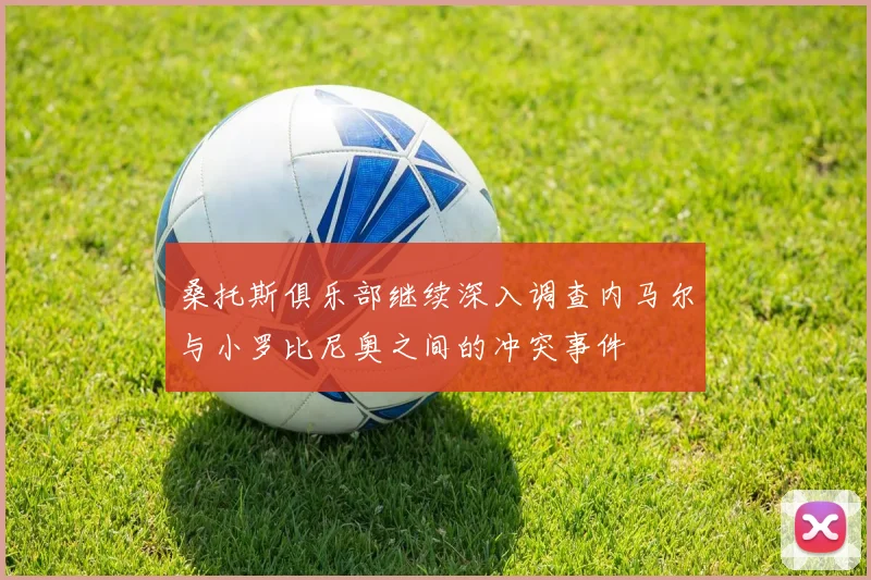 桑托斯俱乐部继续深入调查内马尔与小罗比尼奥之间的冲突事件