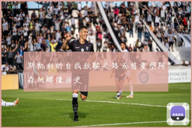斯凯利的自我救赎之路或将重塑阿森纳辉煌历史