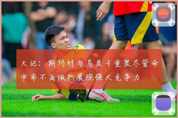 火记：斯玛特与乌度卡重聚尽管命中率不高依然展现强大竞争力