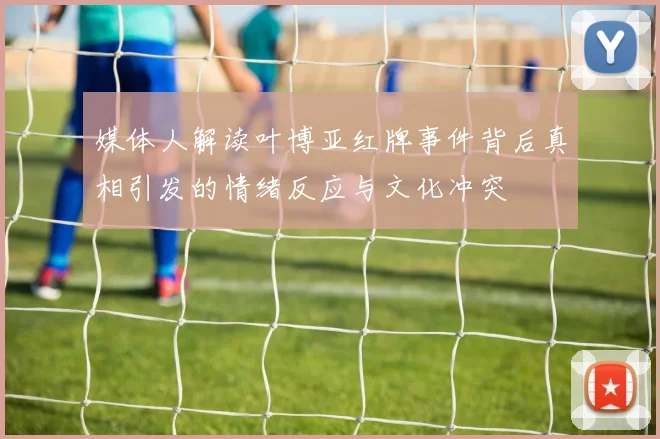 媒体人解读叶博亚红牌事件背后真相引发的情绪反应与文化冲突
