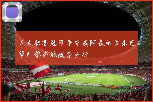 五大联赛冠军争夺战阿森纳国米巴萨巴黎夺冠概率分析