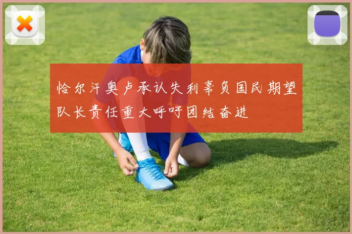 恰尔汗奥卢承认失利辜负国民期望队长责任重大呼吁团结奋进
