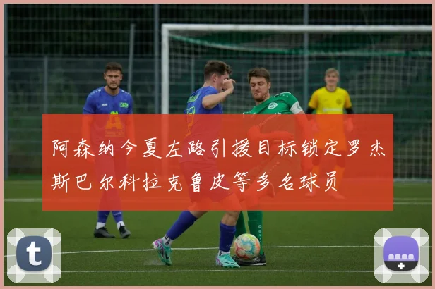 阿森纳今夏左路引援目标锁定罗杰斯巴尔科拉克鲁皮等多名球员