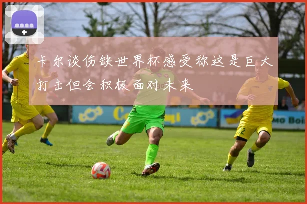 卡尔谈伤缺世界杯感受称这是巨大打击但会积极面对未来