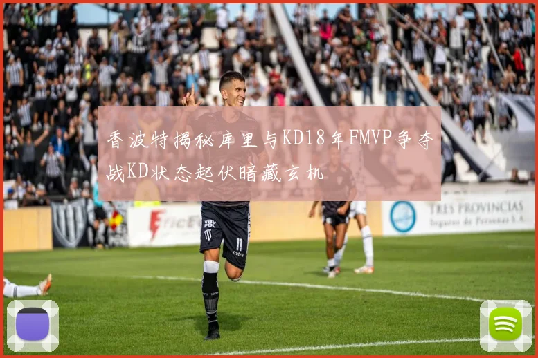 香波特揭秘库里与KD18年FMVP争夺战KD状态起伏暗藏玄机