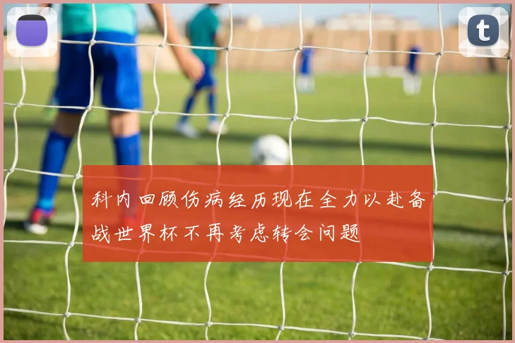 科内回顾伤病经历现在全力以赴备战世界杯不再考虑转会问题