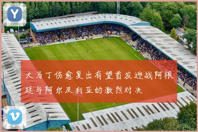 大马丁伤愈复出有望首发迎战阿根廷与阿尔及利亚的激烈对决